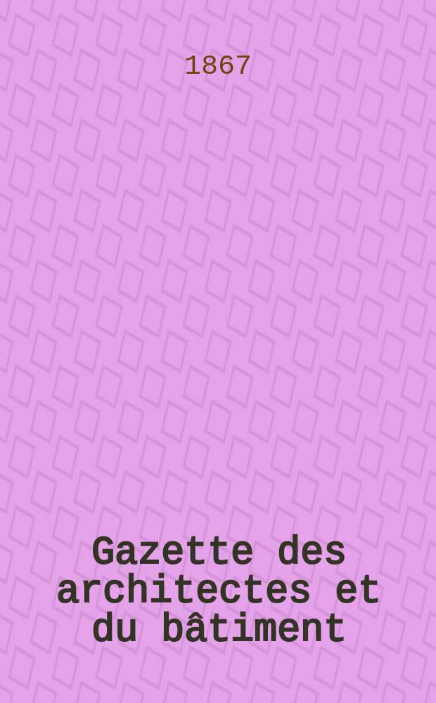 Gazette des architectes et du bâtiment : Revue bi- mensuelle. Année5 1867, №18