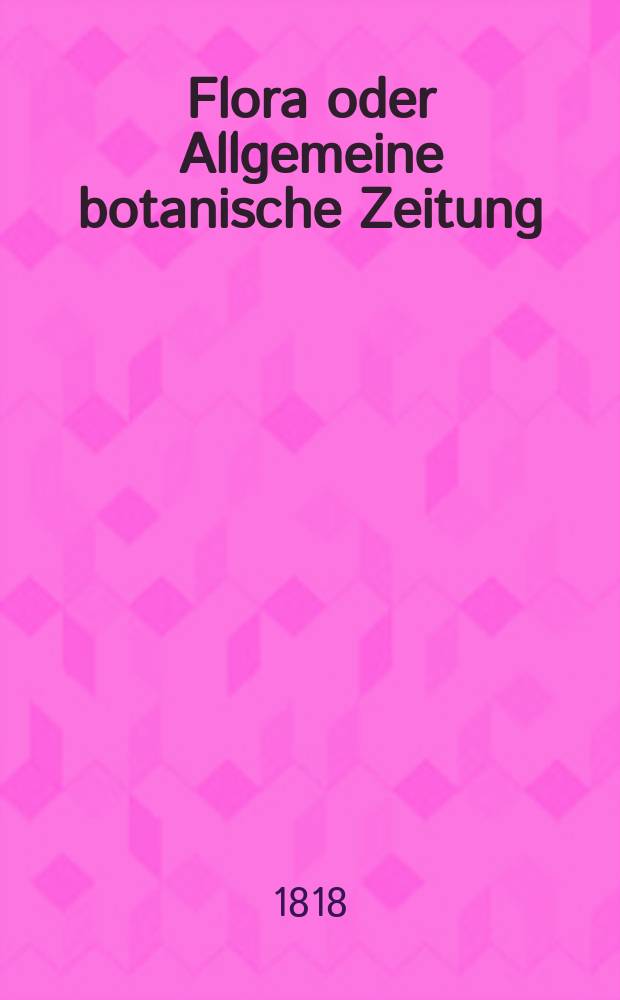 Flora oder Allgemeine botanische Zeitung : Hrsg. von der k. Bayer. botanischen Gesellschaft zu Regensburg. Jg.1 1818, №25