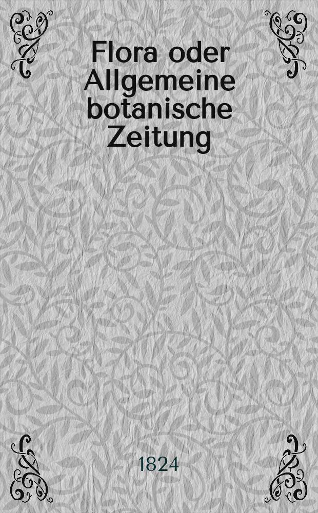 Flora oder Allgemeine botanische Zeitung : Hrsg. von der k. Bayer. botanischen Gesellschaft zu Regensburg. Jg.7 1824, Bd.1, №1