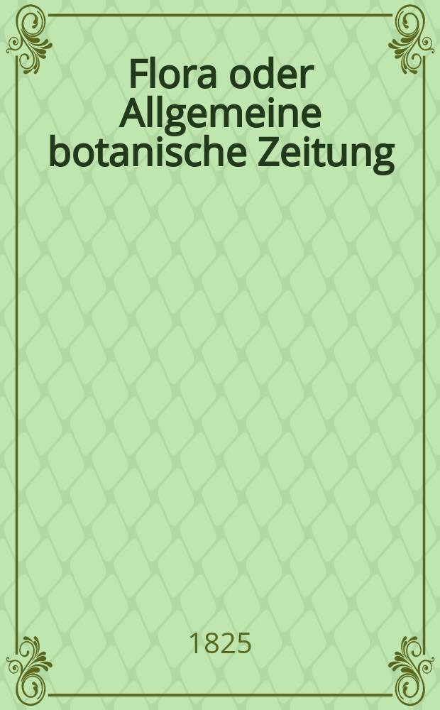 Flora oder Allgemeine botanische Zeitung : Hrsg. von der k. Bayer. botanischen Gesellschaft zu Regensburg. Jg.8 1825, Bd.1, №1