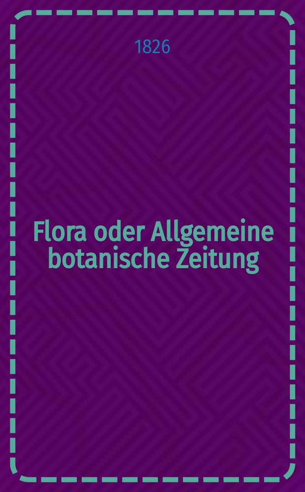 Flora oder Allgemeine botanische Zeitung : Hrsg. von der k. Bayer. botanischen Gesellschaft zu Regensburg. Jg.9 1826, Bd.1, №1