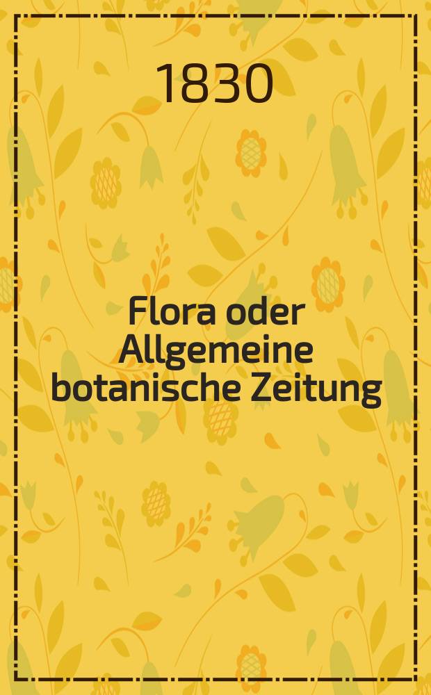 Flora oder Allgemeine botanische Zeitung : Hrsg. von der k. Bayer. botanischen Gesellschaft zu Regensburg. Jg.13 1830, Bd.1, №1