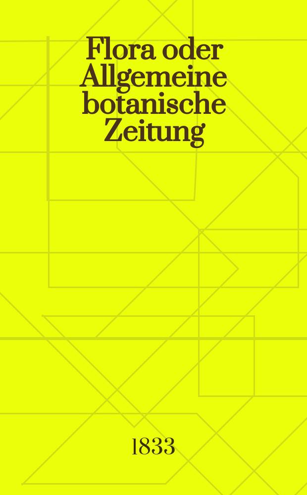 Flora oder Allgemeine botanische Zeitung : Hrsg. von der k. Bayer. botanischen Gesellschaft zu Regensburg. Jg.16 1833, Bd.1, №1