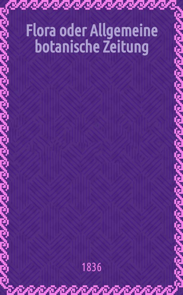 Flora oder Allgemeine botanische Zeitung : Hrsg. von der k. Bayer. botanischen Gesellschaft zu Regensburg. Jg.19 1836, Bd.1, №18