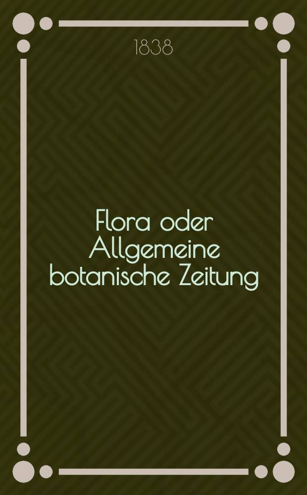 Flora oder Allgemeine botanische Zeitung : Hrsg. von der k. Bayer. botanischen Gesellschaft zu Regensburg. Jg.21 1838, Bd.1, №1