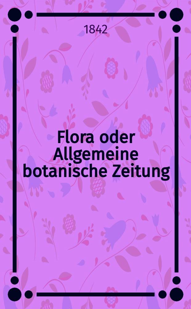 Flora oder Allgemeine botanische Zeitung : Hrsg. von der k. Bayer. botanischen Gesellschaft zu Regensburg. Jg.25 1842, Bd.1, №7