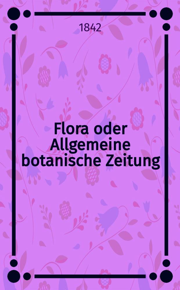Flora oder Allgemeine botanische Zeitung : Hrsg. von der k. Bayer. botanischen Gesellschaft zu Regensburg. Jg.25 1842, Bd.1, №7