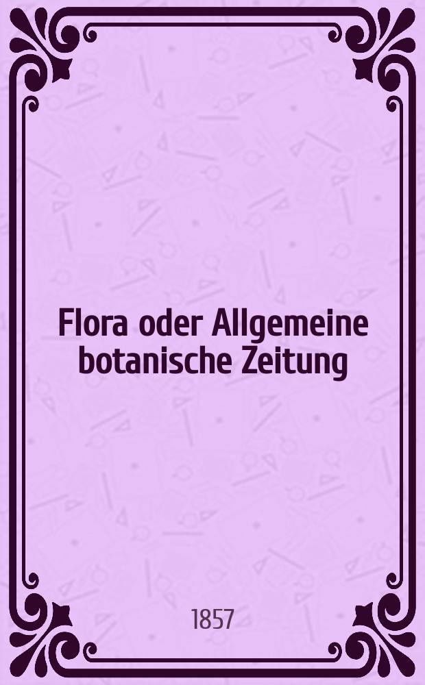 Flora oder Allgemeine botanische Zeitung : Hrsg. von der k. Bayer. botanischen Gesellschaft zu Regensburg. Jg.15(40) 1857, №5