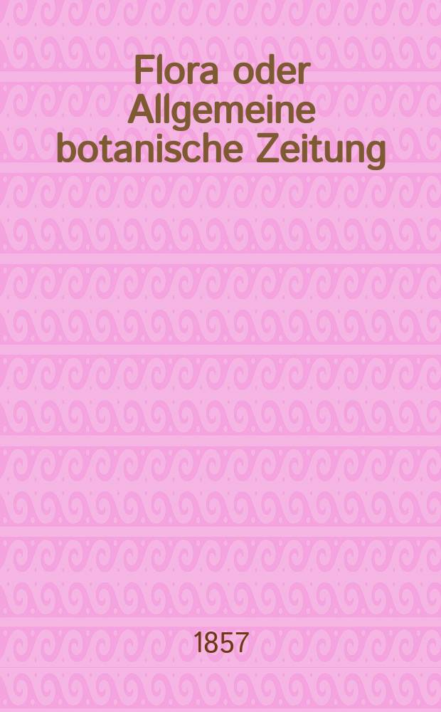 Flora oder Allgemeine botanische Zeitung : Hrsg. von der k. Bayer. botanischen Gesellschaft zu Regensburg. Jg.15(40) 1857, №25