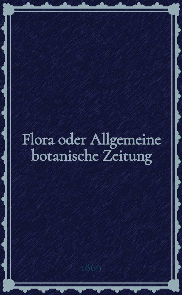 Flora oder Allgemeine botanische Zeitung : Hrsg. von der k. Bayer. botanischen Gesellschaft zu Regensburg. Jg.27(52) 1869, №4