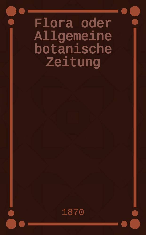 Flora oder Allgemeine botanische Zeitung : Hrsg. von der k. Bayer. botanischen Gesellschaft zu Regensburg. Jg.28(53) 1870, №5