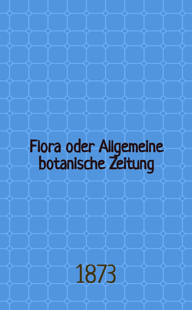 Flora oder Allgemeine botanische Zeitung : Hrsg. von der k. Bayer. botanischen Gesellschaft zu Regensburg. Jg.31(56) 1873, №25