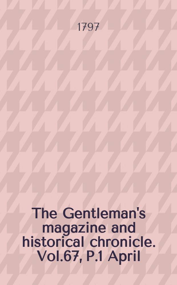 The Gentleman's magazine and historical chronicle. Vol.67, P.1 April