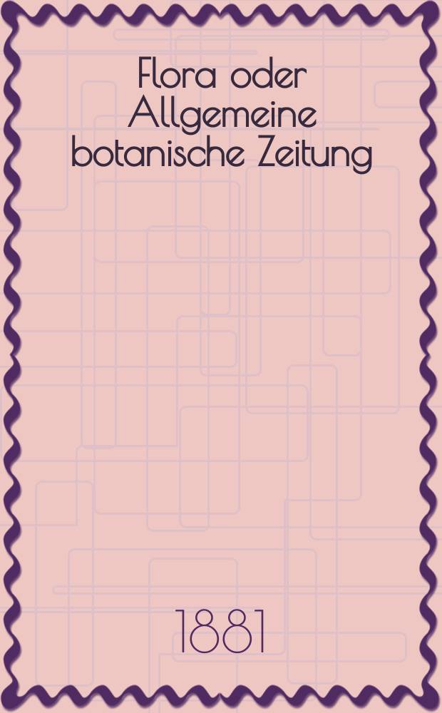 Flora oder Allgemeine botanische Zeitung : Hrsg. von der k. Bayer. botanischen Gesellschaft zu Regensburg. Jg.39(64) 1881, №20
