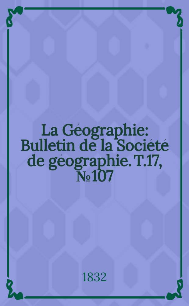 La Géographie : Bulletin de la Société de géographie. T.17, №107