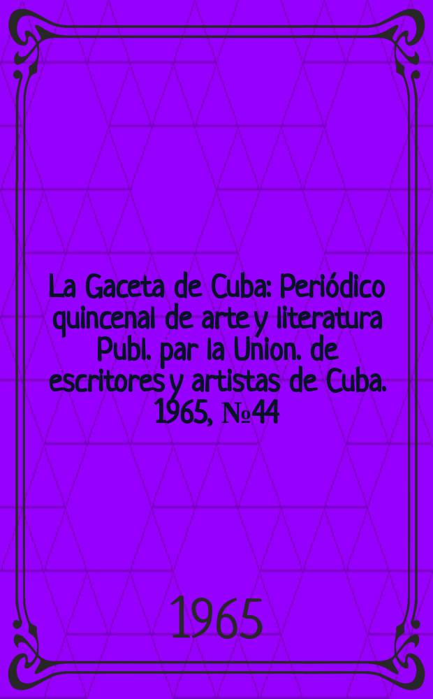 La Gaceta de Cuba : Peri&oacute;dico quincenal de arte y literatura Publ. par la Union. de escritores y artistas de Cuba. 1965, №44