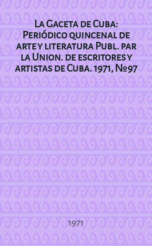 La Gaceta de Cuba : Peri&oacute;dico quincenal de arte y literatura Publ. par la Union. de escritores y artistas de Cuba. 1971, №97