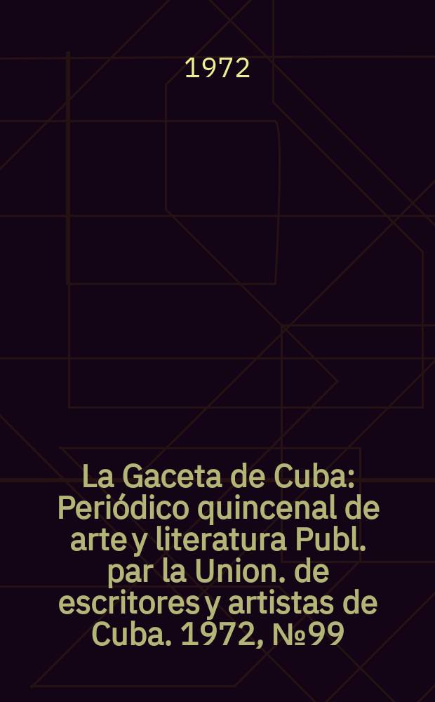 La Gaceta de Cuba : Periódico quincenal de arte y literatura Publ. par la Union. de escritores y artistas de Cuba. 1972, №99