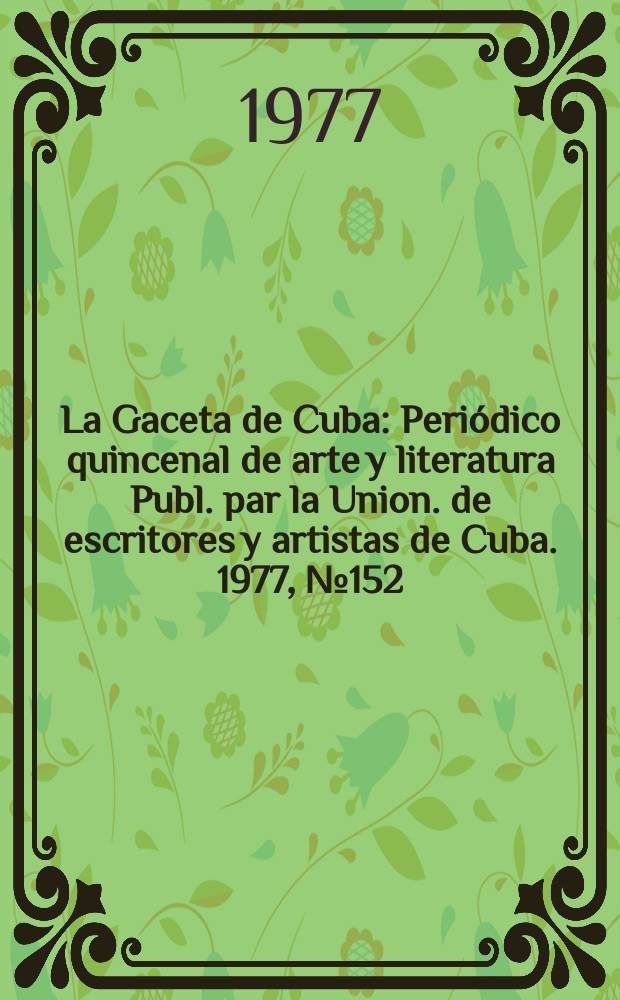 La Gaceta de Cuba : Peri&oacute;dico quincenal de arte y literatura Publ. par la Union. de escritores y artistas de Cuba. 1977, №152
