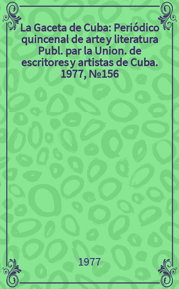 La Gaceta de Cuba : Peri&oacute;dico quincenal de arte y literatura Publ. par la Union. de escritores y artistas de Cuba. 1977, №156