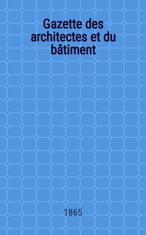 Gazette des architectes et du bâtiment : Revue bi- mensuelle. Année3 1865, №10