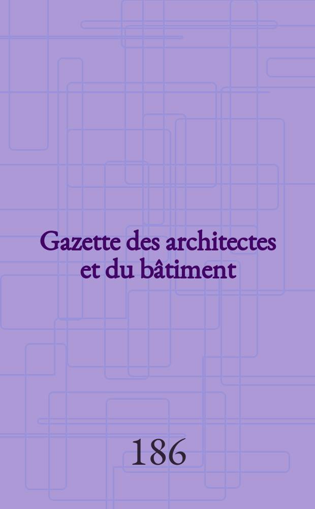 Gazette des architectes et du bâtiment : Revue bi- mensuelle. Année6 1868/1869, №1