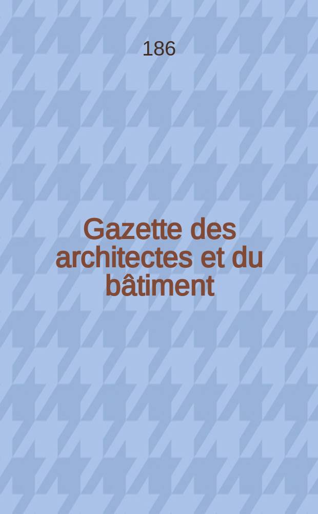 Gazette des architectes et du b&acirc;timent : Revue bi- mensuelle. Ann&eacute;e6 1868/1869, №5