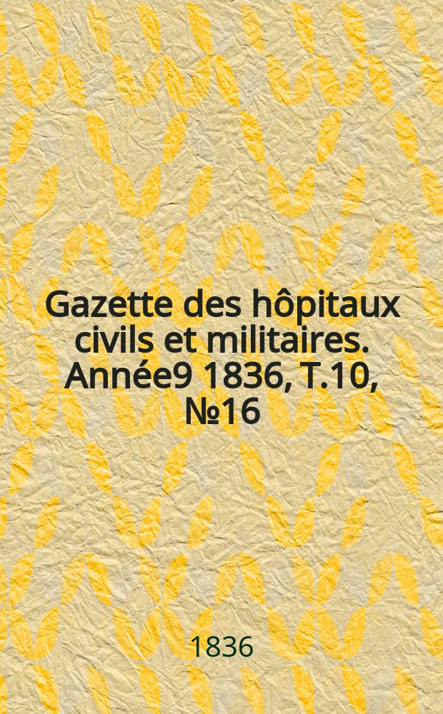 Gazette des hôpitaux civils et militaires. Année9 1836, T.10, №16