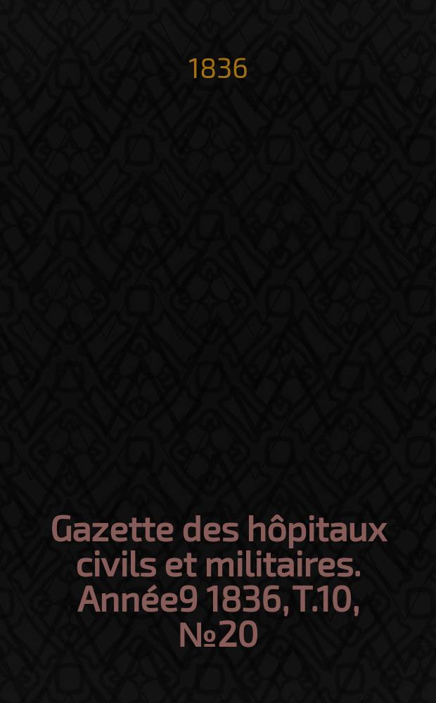 Gazette des h&ocirc;pitaux civils et militaires. Ann&eacute;e9 1836, T.10, №20