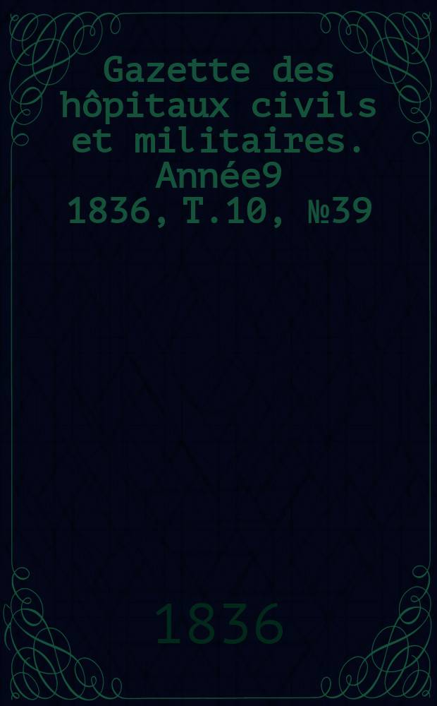 Gazette des hôpitaux civils et militaires. Année9 1836, T.10, №39