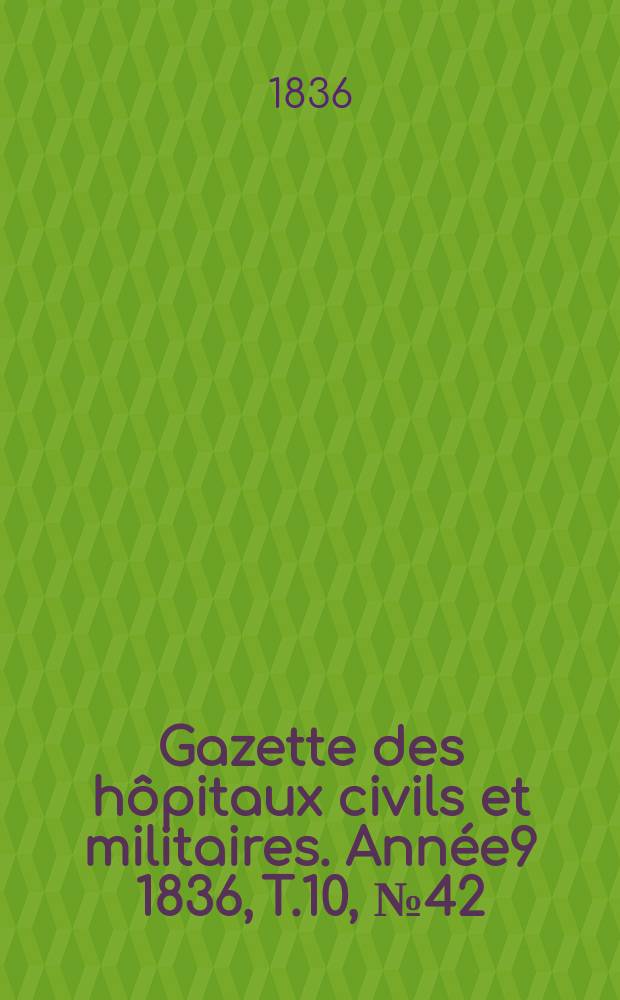 Gazette des hôpitaux civils et militaires. Année9 1836, T.10, №42