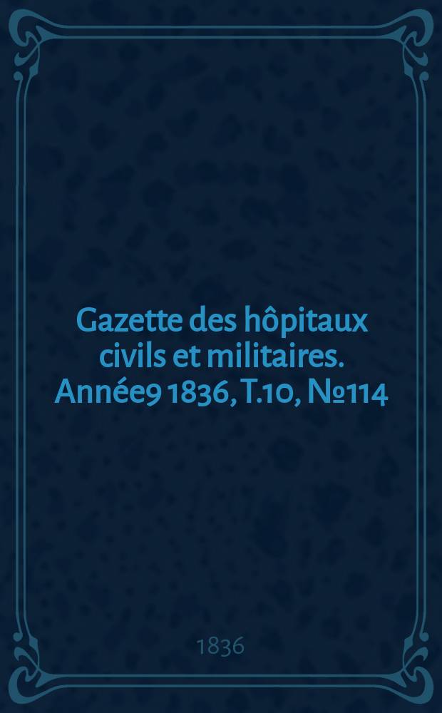 Gazette des h&ocirc;pitaux civils et militaires. Ann&eacute;e9 1836, T.10, №114