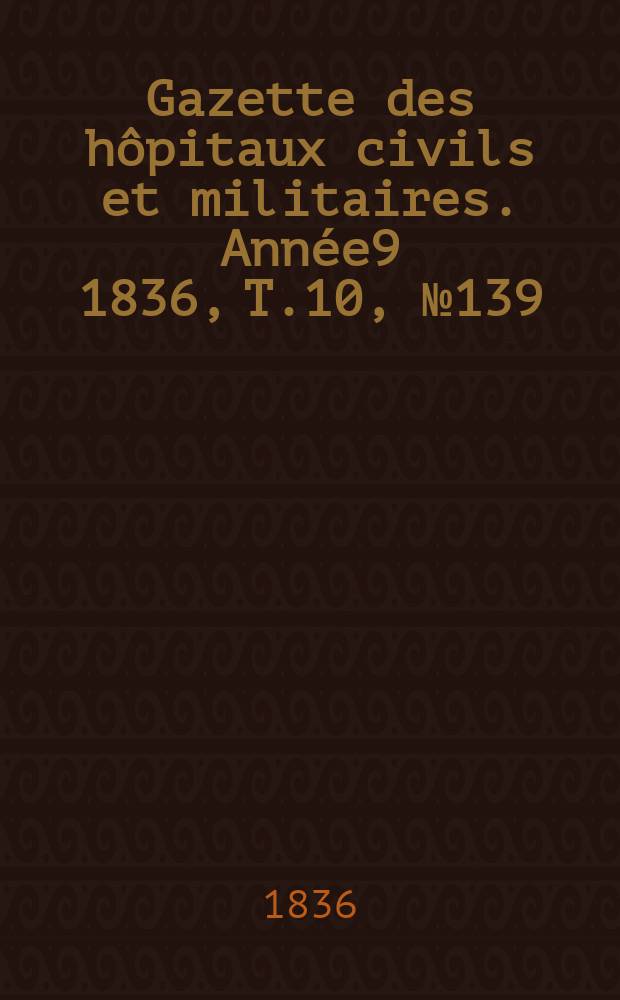 Gazette des h&ocirc;pitaux civils et militaires. Ann&eacute;e9 1836, T.10, №139
