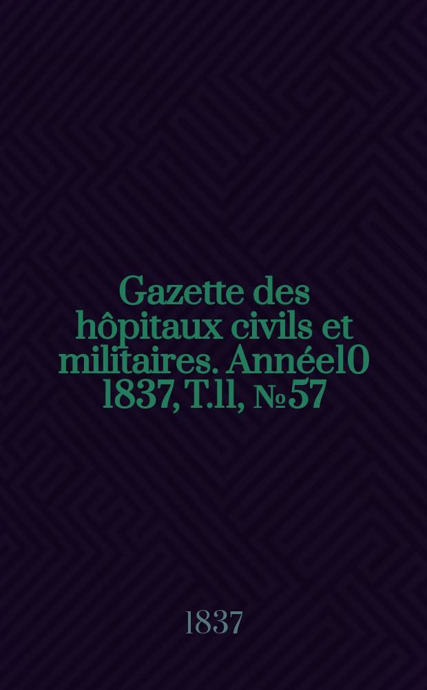 Gazette des h&ocirc;pitaux civils et militaires. Ann&eacute;e10 1837, T.11, №57