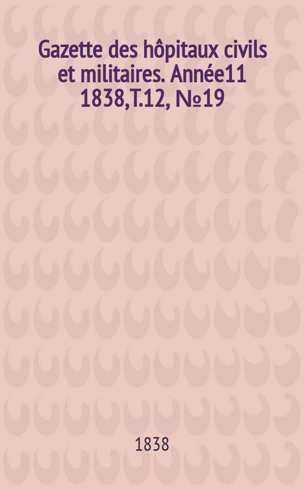 Gazette des hôpitaux civils et militaires. Année11 1838, T.12, №19