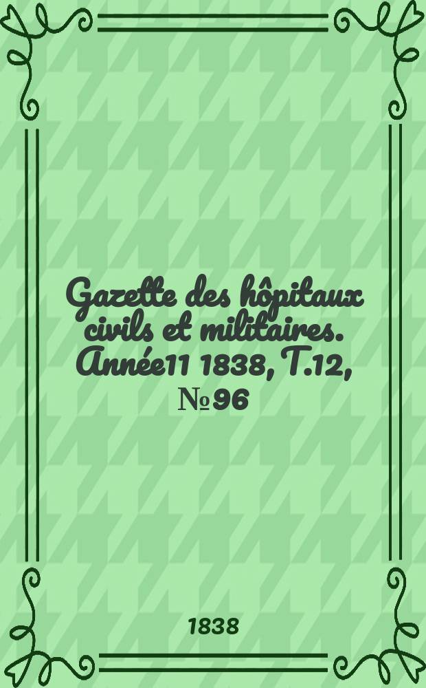 Gazette des h&ocirc;pitaux civils et militaires. Ann&eacute;e11 1838, T.12, №96