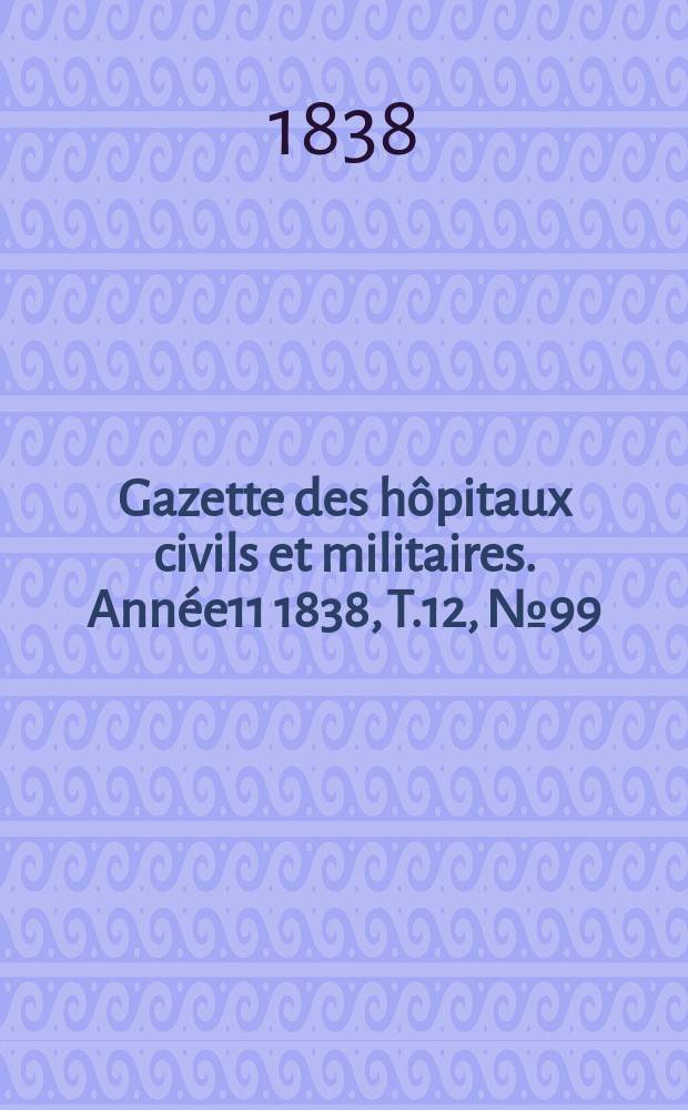 Gazette des h&ocirc;pitaux civils et militaires. Ann&eacute;e11 1838, T.12, №99