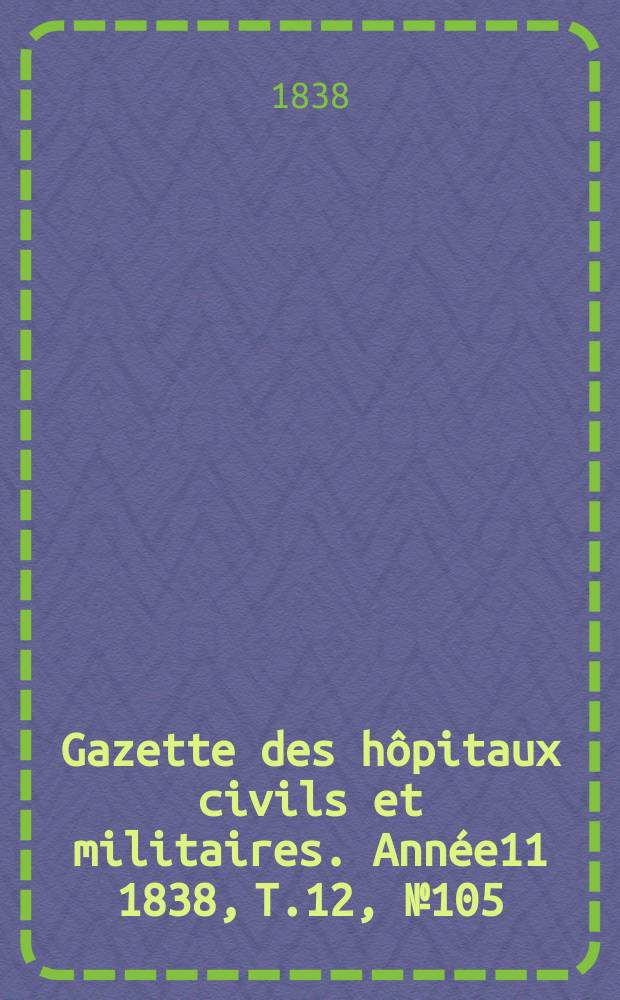 Gazette des h&ocirc;pitaux civils et militaires. Ann&eacute;e11 1838, T.12, №105