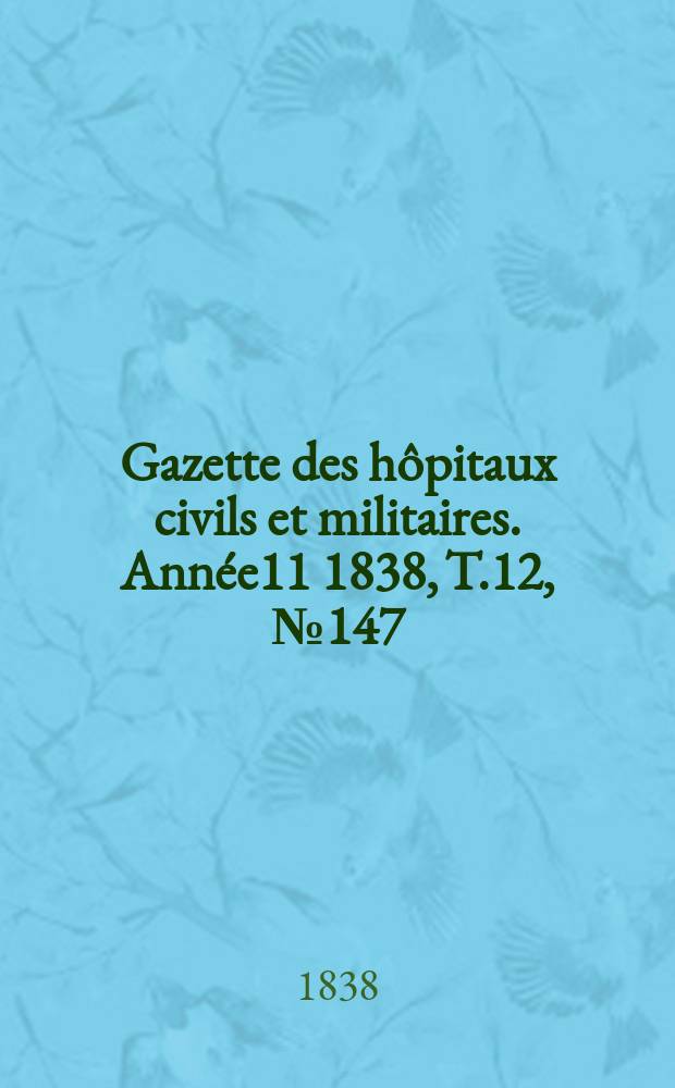 Gazette des h&ocirc;pitaux civils et militaires. Ann&eacute;e11 1838, T.12, №147