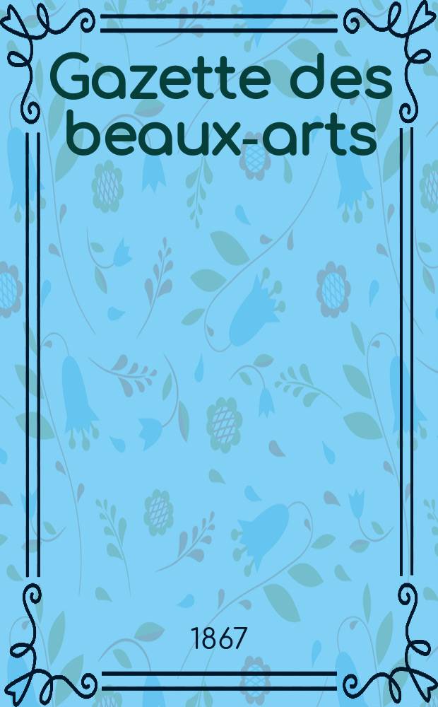 Gazette des beaux-arts : Courrier Européen de l'art et de la curiosité. Année9 1867, T.22