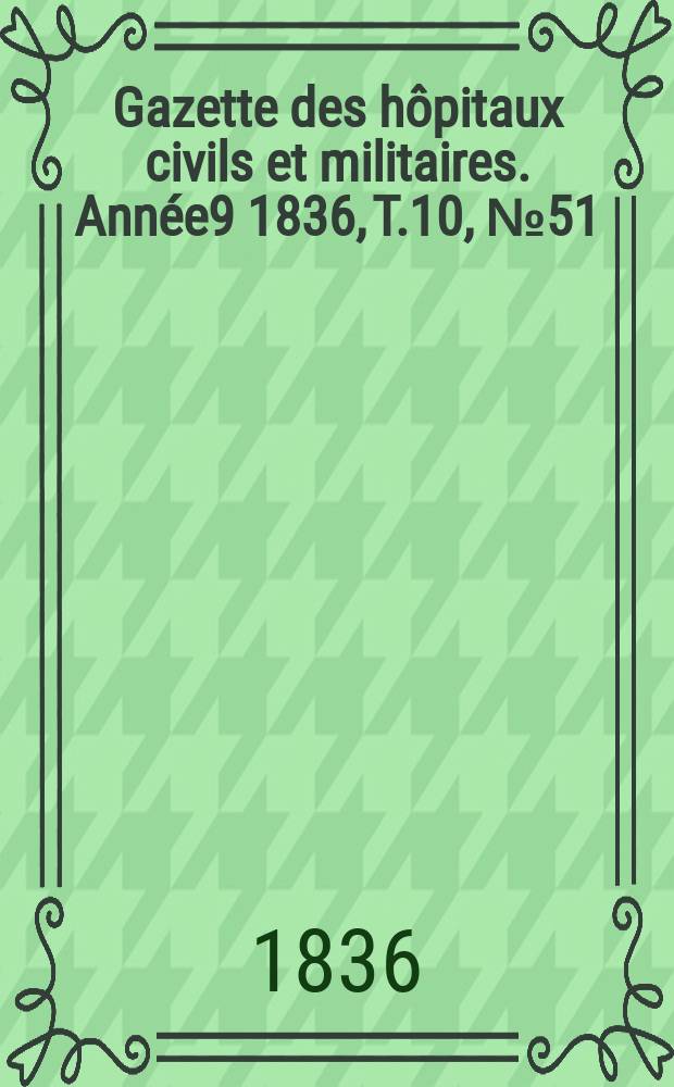 Gazette des hôpitaux civils et militaires. Année9 1836, T.10, №51
