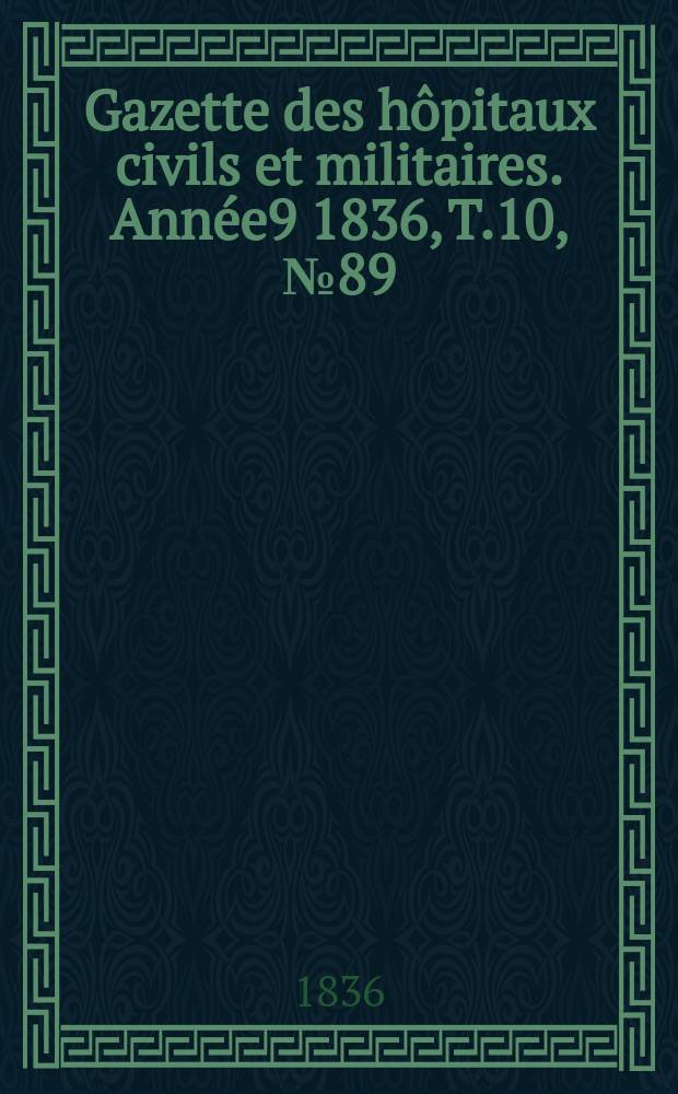 Gazette des h&ocirc;pitaux civils et militaires. Ann&eacute;e9 1836, T.10, №89