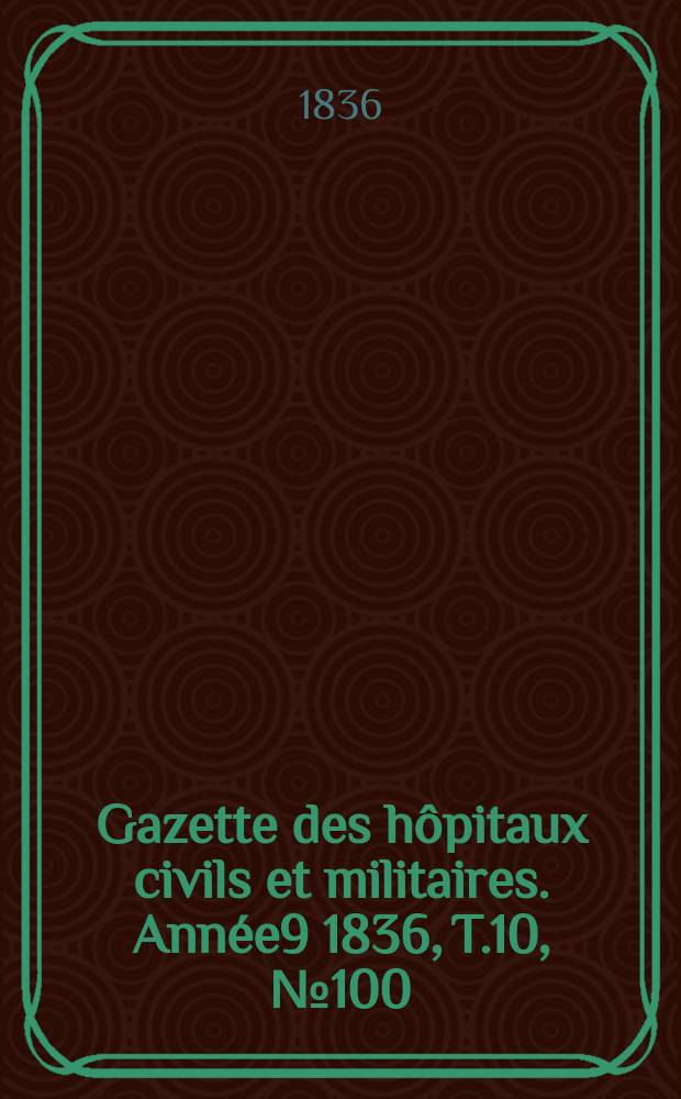 Gazette des hôpitaux civils et militaires. Année9 1836, T.10, №100