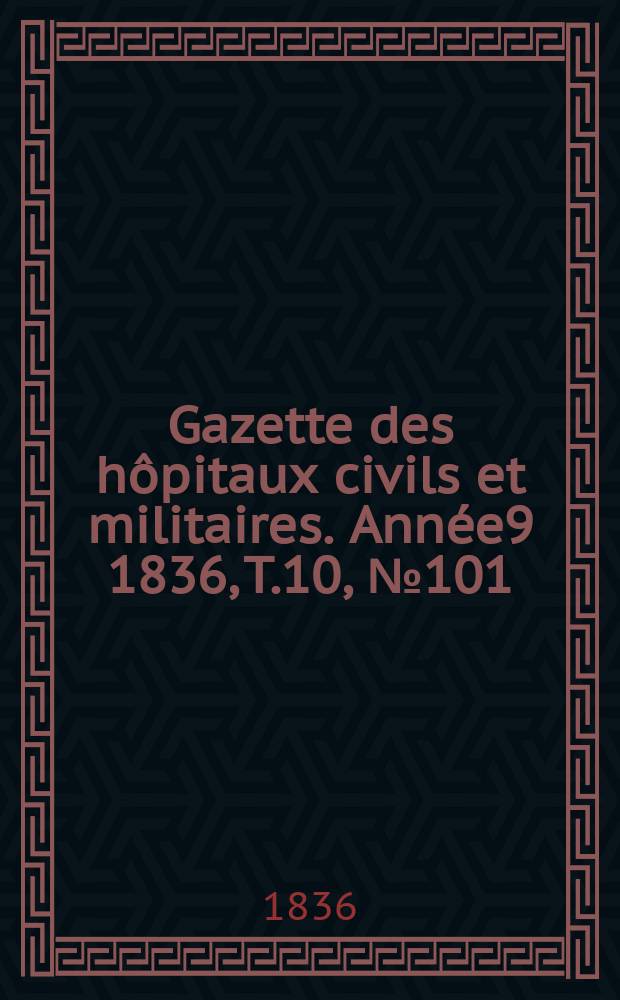Gazette des hôpitaux civils et militaires. Année9 1836, T.10, №101