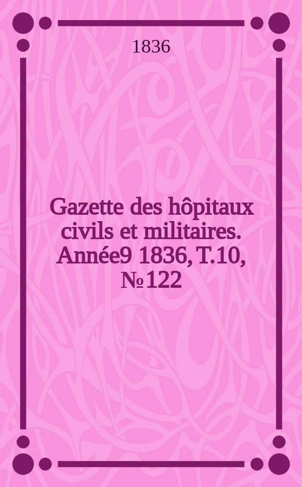 Gazette des hôpitaux civils et militaires. Année9 1836, T.10, №122