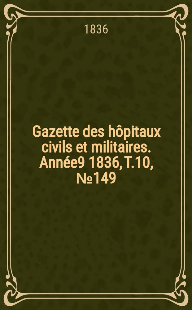 Gazette des h&ocirc;pitaux civils et militaires. Ann&eacute;e9 1836, T.10, №149