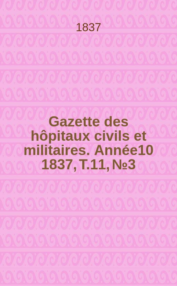 Gazette des h&ocirc;pitaux civils et militaires. Ann&eacute;e10 1837, T.11, №3