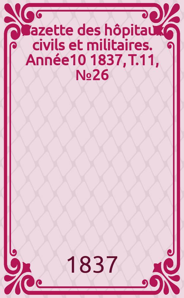 Gazette des h&ocirc;pitaux civils et militaires. Ann&eacute;e10 1837, T.11, №26