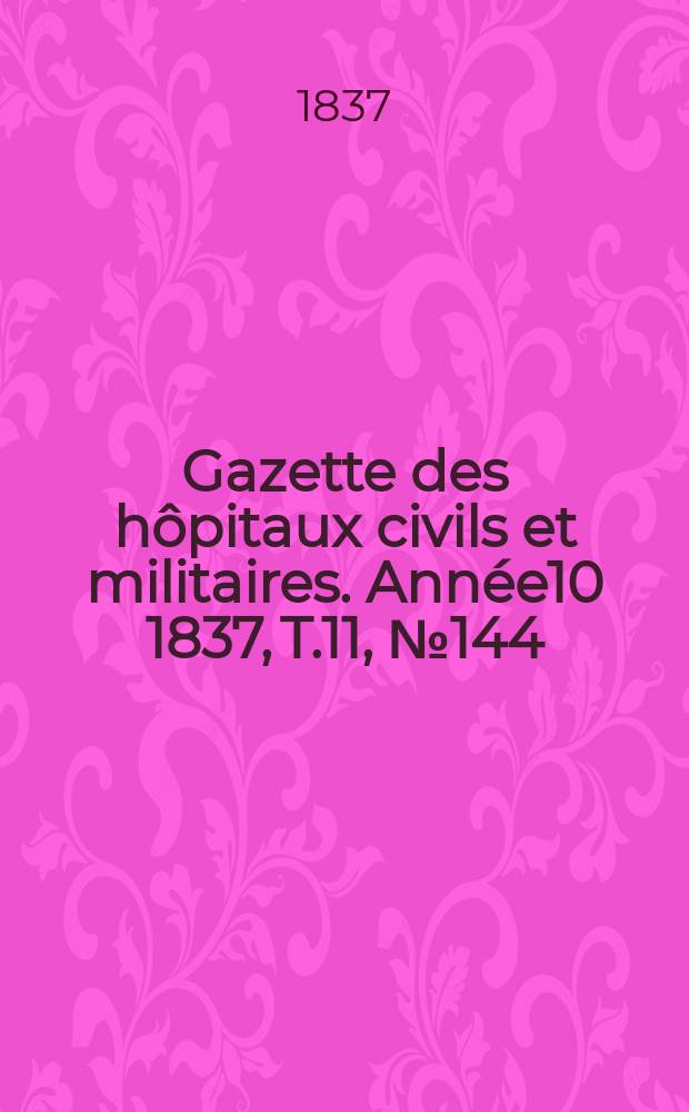 Gazette des h&ocirc;pitaux civils et militaires. Ann&eacute;e10 1837, T.11, №144