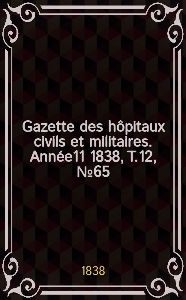 Gazette des h&ocirc;pitaux civils et militaires. Ann&eacute;e11 1838, T.12, №65